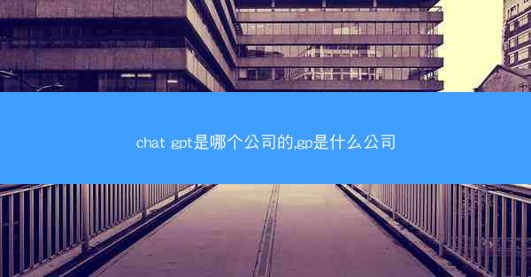 chat gpt是哪个公司的,gp是什么公司