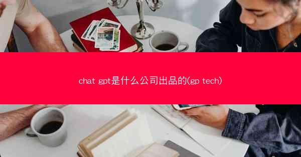 chat gpt是什么公司出品的(gp tech)