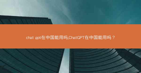 chat gpt在中国能用吗,ChatGPT在中国能用吗?