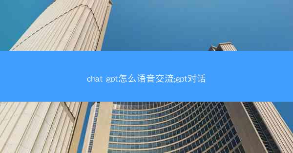 chat gpt怎么语音交流;gpt对话