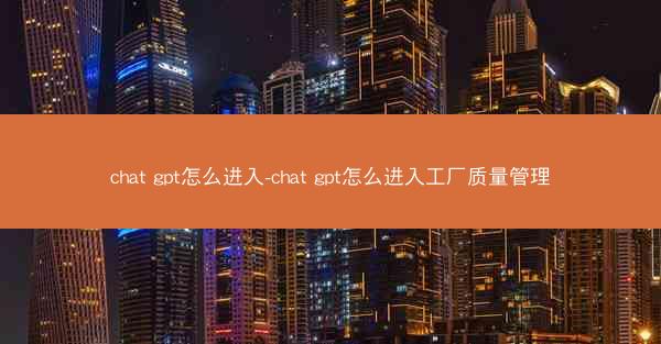 chat gpt怎么进入-chat gpt怎么进入工厂质量管理