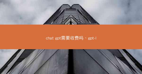 chat gpt需要收费吗、gpt-l