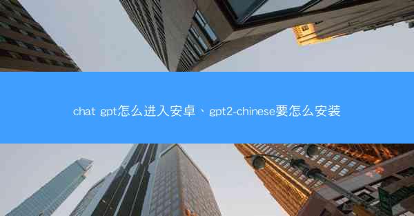 chat gpt怎么进入安卓、gpt2-chinese要怎么安装