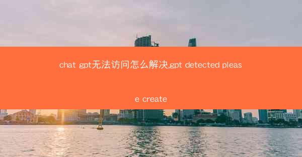 chat gpt无法访问怎么解决,gpt detected please create