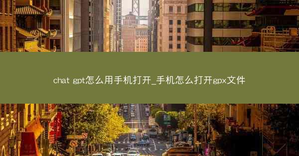 chat gpt怎么用手机打开_手机怎么打开gpx文件