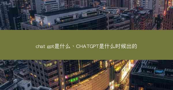 chat gpt是什么、CHATGPT是什么时候出的