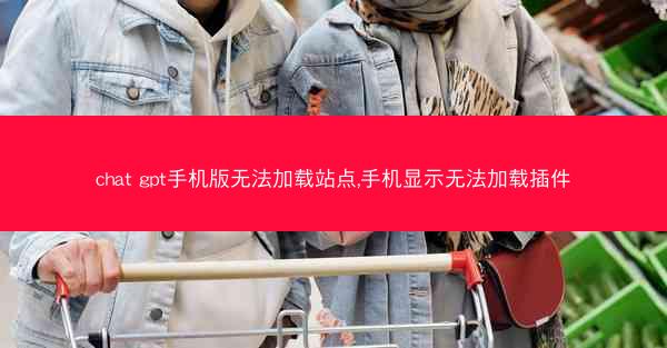 chat gpt手机版无法加载站点,手机显示无法加载插件
