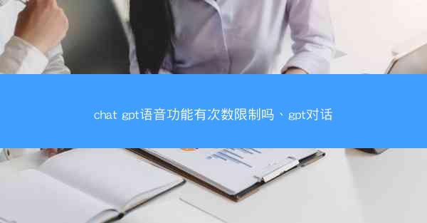 chat gpt语音功能有次数限制吗、gpt对话