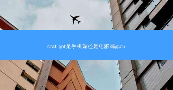 chat gpt是手机端还是电脑端;gpt+