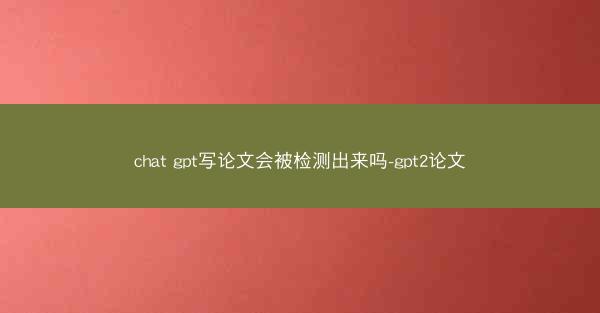 chat gpt写论文会被检测出来吗-gpt2论文
