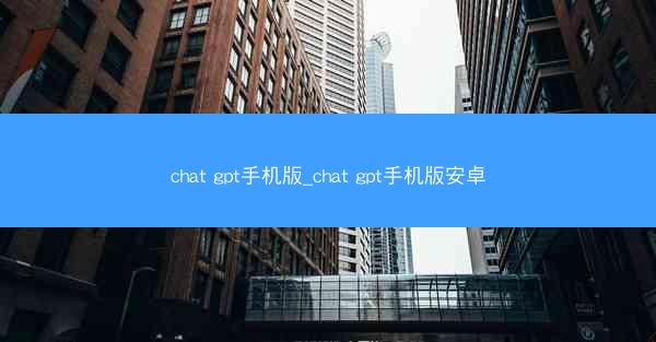chat gpt手机版_chat gpt手机版安卓