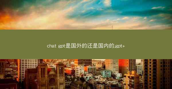 chat gpt是国外的还是国内的,gpt+