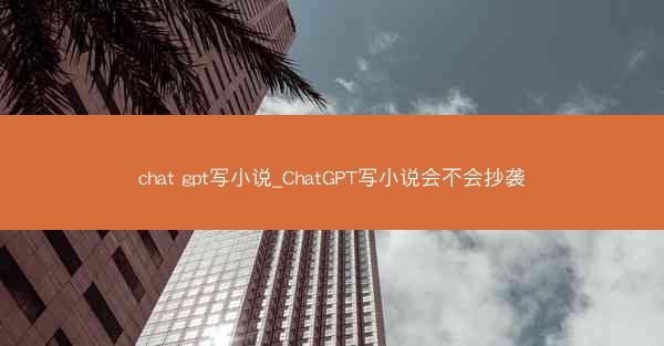 chat gpt写小说_ChatGPT写小说会不会抄袭