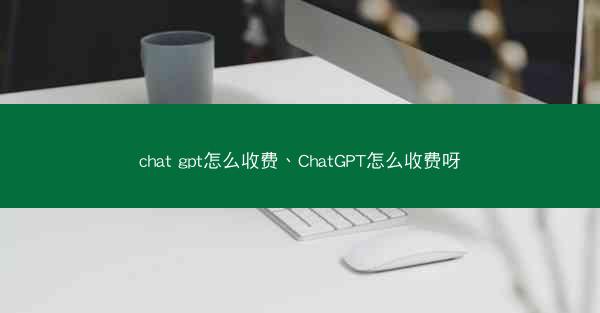 chat gpt怎么收费、ChatGPT怎么收费呀
