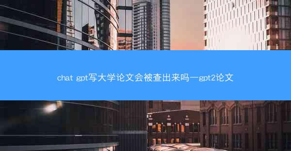 chat gpt写大学论文会被查出来吗—gpt2论文