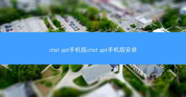 chat gpt手机版;chat gpt手机版安卓