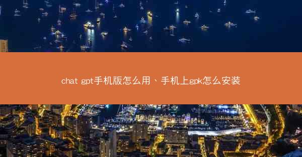 chat gpt手机版怎么用、手机上gpk怎么安装