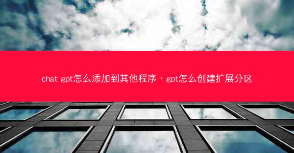 chat gpt怎么添加到其他程序、gpt怎么创建扩展分区