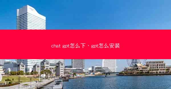 chat gpt怎么下、gpt怎么安装