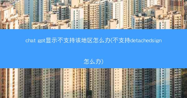 chat gpt显示不支持该地区怎么办(不支持detachedsign怎么办)