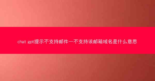 chat gpt提示不支持邮件—不支持该邮箱域名是什么意思