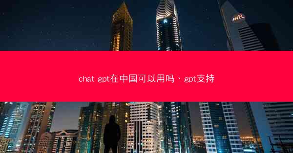 chat gpt在中国可以用吗、gpt支持