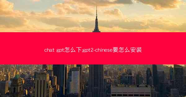 chat gpt怎么下;gpt2-chinese要怎么安装