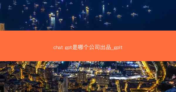 chat gpt是哪个公司出品_gplt