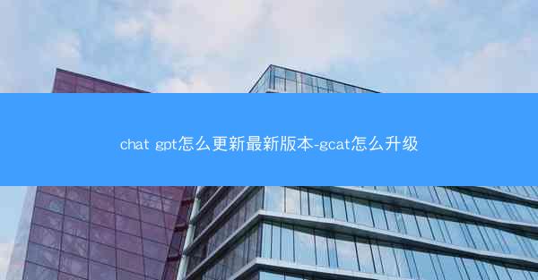 chat gpt怎么更新最新版本-gcat怎么升级