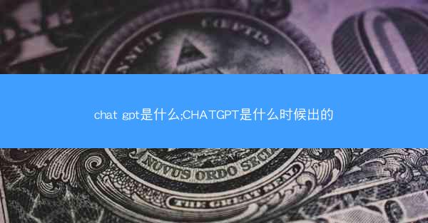 chat gpt是什么;CHATGPT是什么时候出的