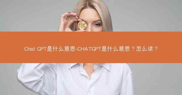 Chat GPT是什么意思-CHATGPT是什么意思?怎么读?