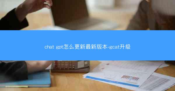 chat gpt怎么更新最新版本-gcat升级