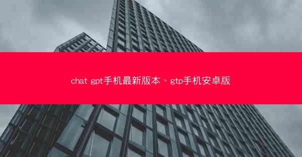chat gpt手机最新版本、gtp手机安卓版