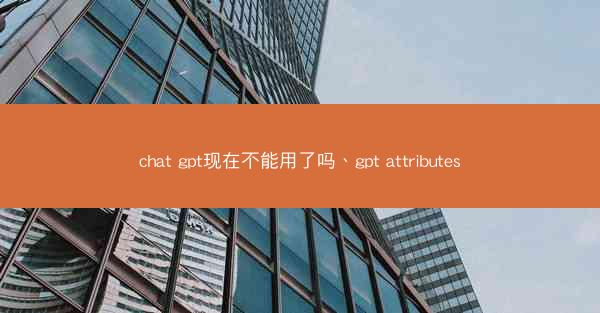 chat gpt现在不能用了吗、gpt attributes
