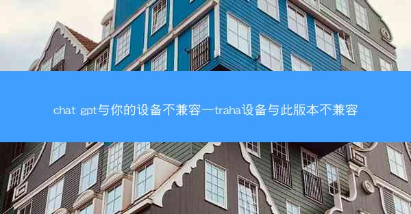 chat gpt与你的设备不兼容—traha设备与此版本不兼容