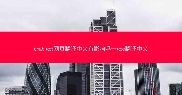 chat gpt网页翻译中文有影响吗—gpe翻译中文