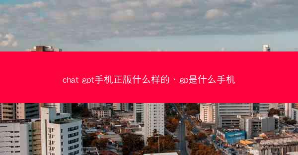 chat gpt手机正版什么样的、gp是什么手机