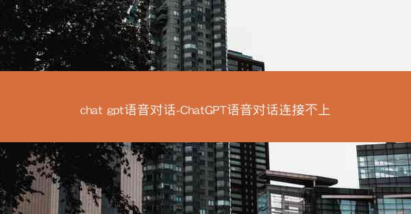 chat gpt语音对话-ChatGPT语音对话连接不上