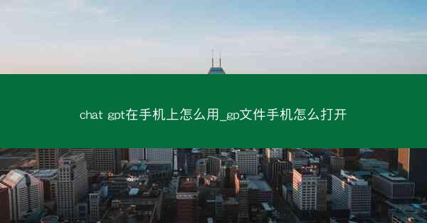 chat gpt在手机上怎么用_gp文件手机怎么打开