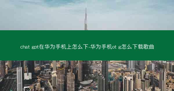 chat gpt在华为手机上怎么下-华为手机ot g怎么下载歌曲