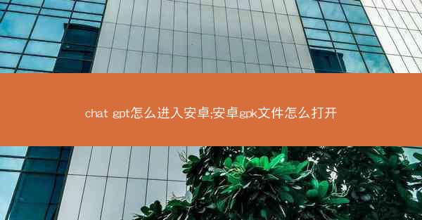 chat gpt怎么进入安卓;安卓gpk文件怎么打开