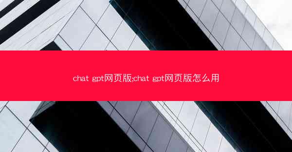 chat gpt网页版;chat gpt网页版怎么用
