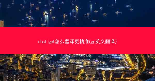 chat gpt怎么翻译更精准(gp英文翻译)
