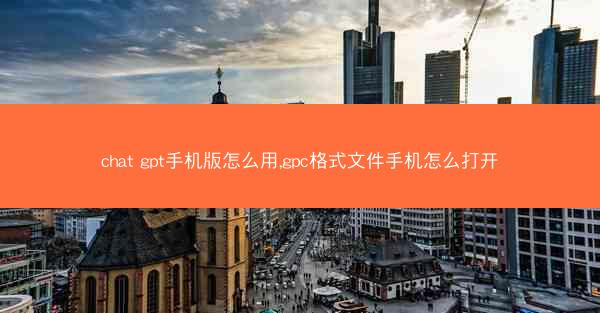 chat gpt手机版怎么用,gpc格式文件手机怎么打开