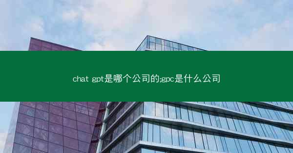 chat gpt是哪个公司的;gpc是什么公司