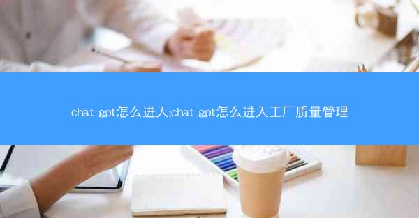 chat gpt怎么进入;chat gpt怎么进入工厂质量管理