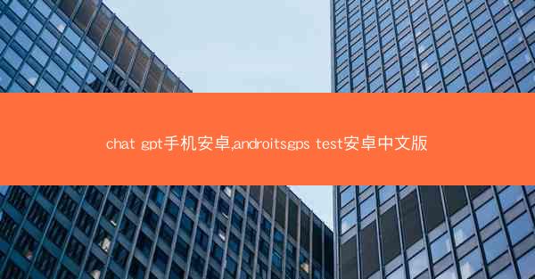 chat gpt手机安卓,androitsgps test安卓中文版