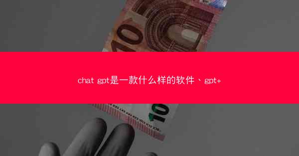 chat gpt是一款什么样的软件、gpt+