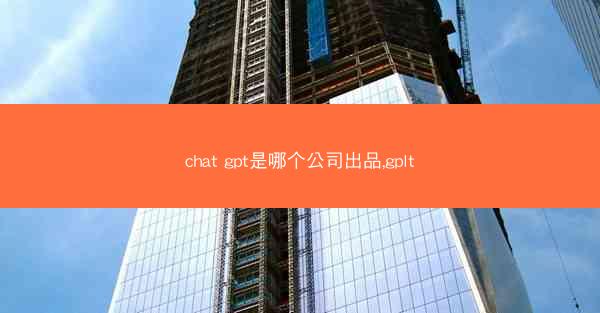 chat gpt是哪个公司出品,gplt