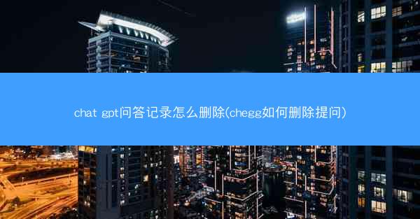 chat gpt问答记录怎么删除(chegg如何删除提问)